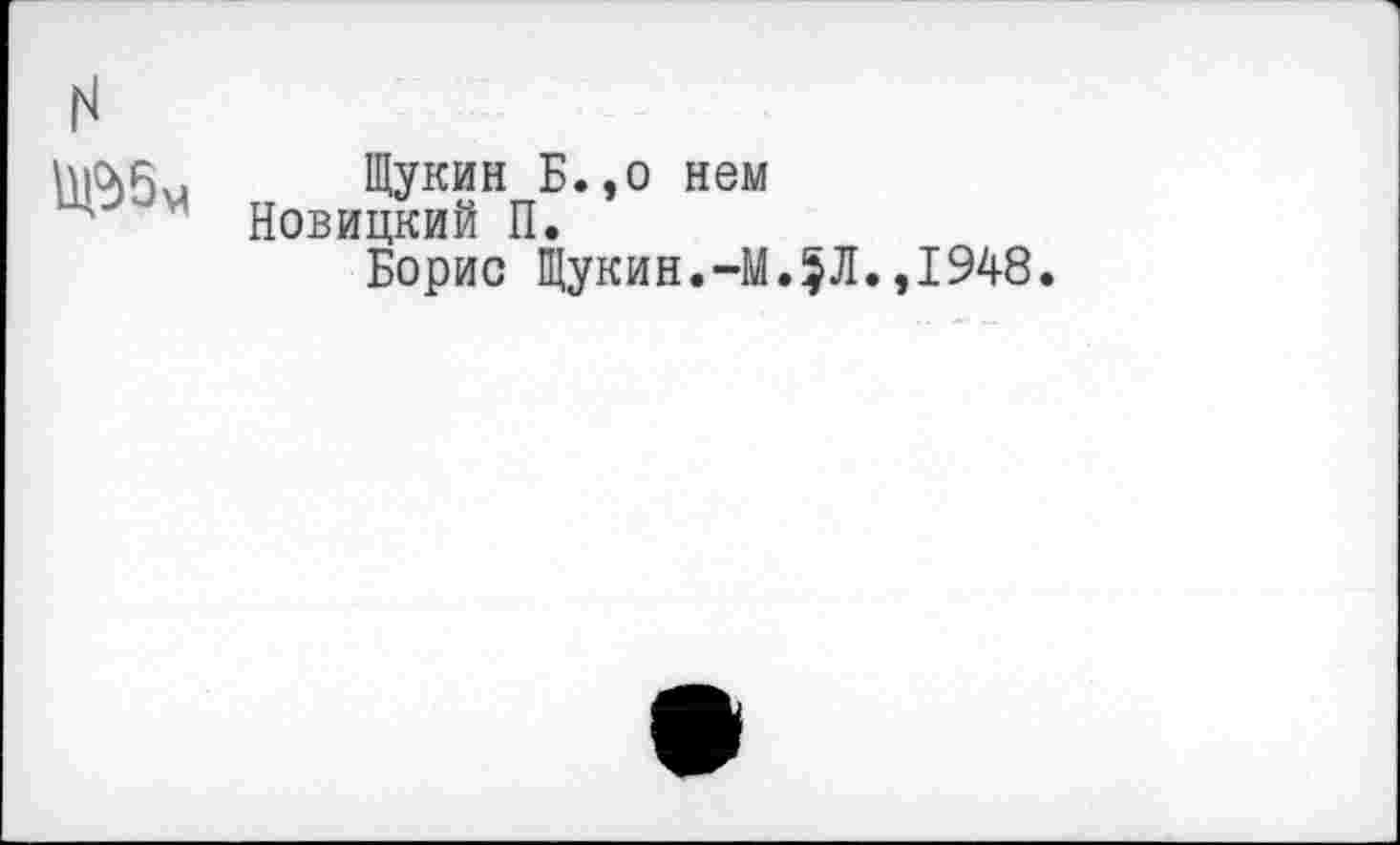 ﻿Щукин Б.,о нем Новицкий П.
Борис Щукин.-М.^Л.,1948.